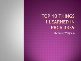 Top 10 things I learned in Prca 3339 By Kacie Whigham 