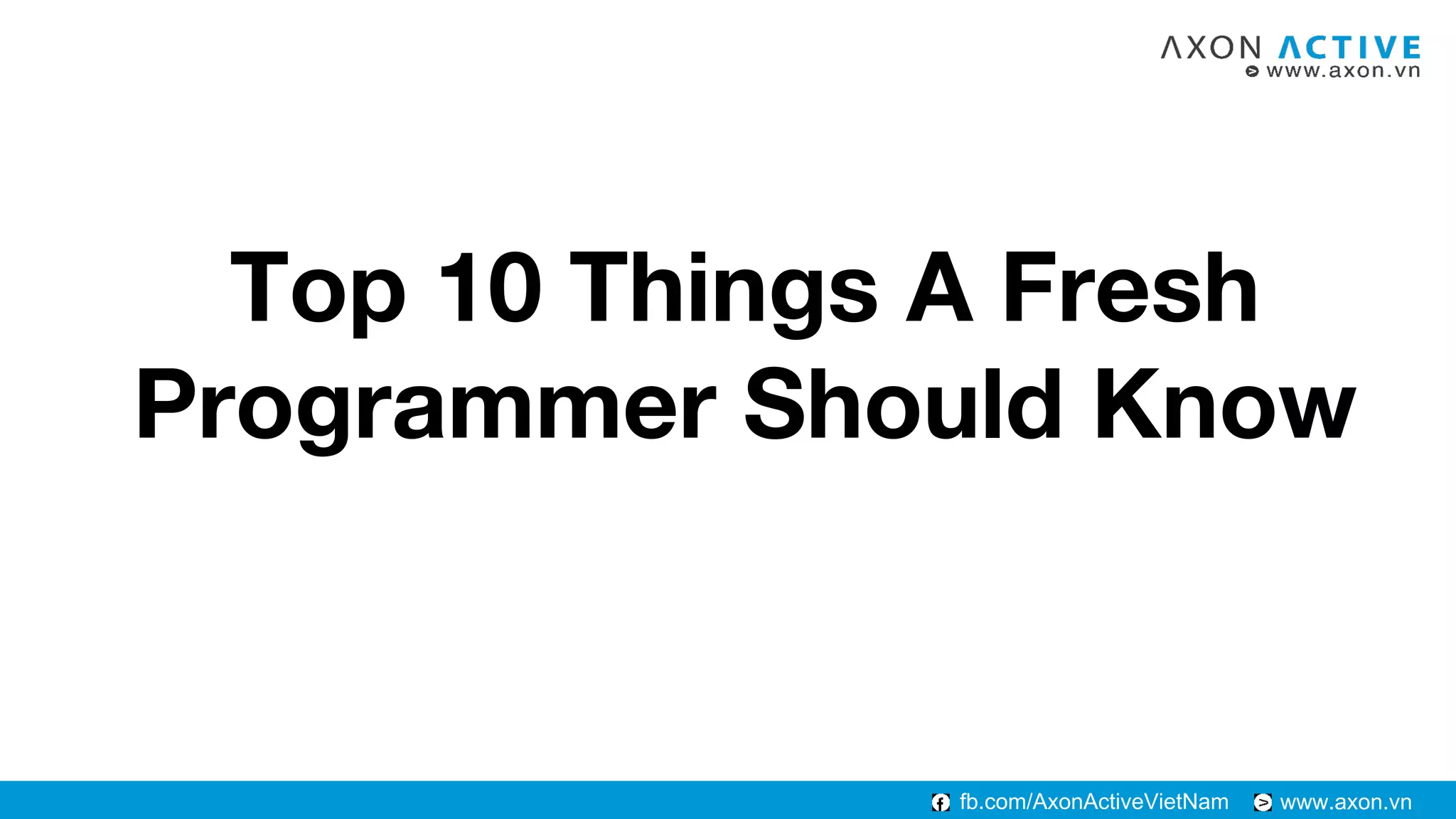 www.axon.vnfb.com/AxonActiveVietNam
Top 10 Things A Fresh
Programmer Should Know