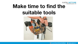 www.axon.vnfb.com/AxonActiveVietNam
Make time to find the
suitable tools
 