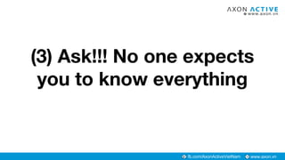 www.axon.vnfb.com/AxonActiveVietNam
(3) Ask!!! No one expects
you to know everything
 