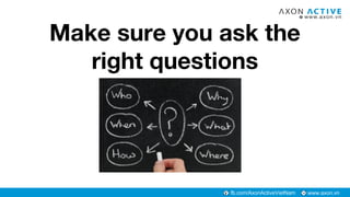 www.axon.vnfb.com/AxonActiveVietNam
Make sure you ask the
right questions
 