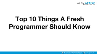 www.axon.vnfb.com/AxonActiveVietNam
Top 10 Things A Fresh
Programmer Should Know
 