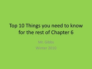 Top 10 Things you need to know for the rest of Chapter 6 Mr. Gibbs Winter 2010 