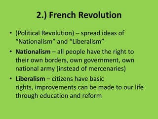 2.) French Revolution(Political Revolution) – spread ideas of “Nationalism” and “Liberalism”Nationalism – all people have the right to their own borders, own government, own national army (instead of mercenaries)Liberalism – citizens have basic rights, improvements can be made to our life through education and reform