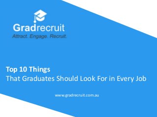 Top 10 Things
That Graduates Should Look For in Every Job
www.gradrecruit.com.au
 