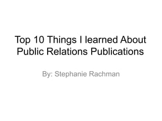 Top 10 Things I learned About Public Relations Publications By: Stephanie Rachman 