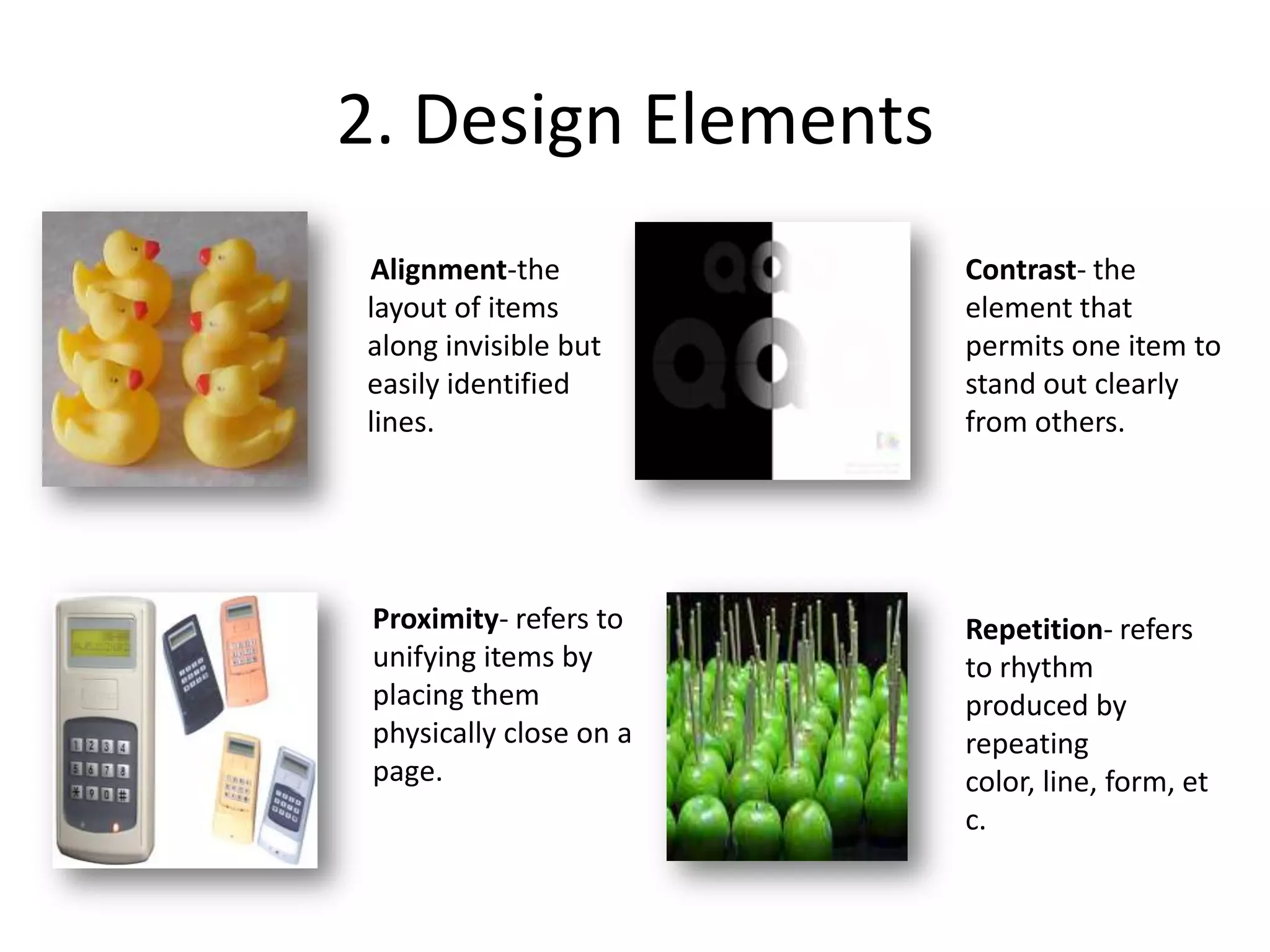 2. Design Elements       Alignment-the layout of items along invisible but easily identified lines.Contrast- the element that permits one item to stand out clearly from others.Proximity- refers to unifying items by placing them physically close on a page.Repetition- refers to rhythm produced by repeating color, line, form, etc.