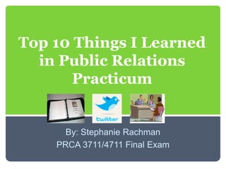 Top 10 Things I Learned in Public Relations Practicum,[object Object],By: Stephanie Rachman,[object Object],PRCA 3711/4711 Final Exam,[object Object]