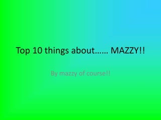 Top 10 things about…… MAZZY!! By mazzy of course!! 