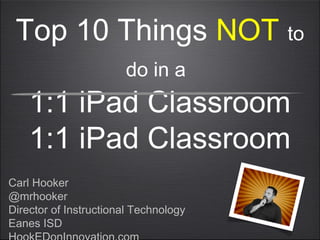 Top 10 Things NOT to
do in a
1:1 iPad Classroom
1:1 iPad Classroom
Carl Hooker
@mrhooker
Director of Instructional Technology
Eanes ISD
 