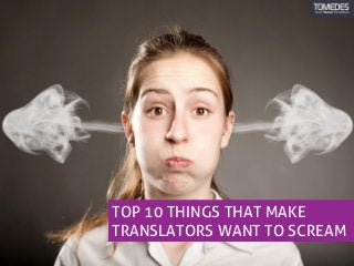 TOP 10 THINGS THAT MAKE
TRANSLATORS WANT TO SCREAM
 