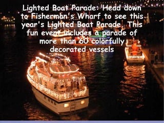 Lighted Boat Parade: Head down
to Fisherman's Wharf to see this
year's Lighted Boat Parade. This
fun event includes a para...