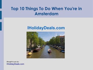 Top 10 Things To Do When You're in
                 Amsterdam


                     IHolidayDeals.com




Brought to you by:
IHolidayDeals.com
 