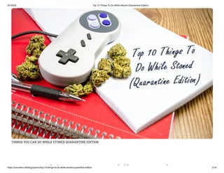 9/7/2020 Top 10 Things To Do While Stoned (Quarantine Edition)
https://cannabis.net/blog/opinion/top-10-things-to-do-while-stoned-quarantine-edition 2/18
THINGS YOU CAN DO WHILE STONED QUARANTINE EDITION
hi hil d
 