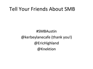 Tell Your Friends About SMB


           #SMBAustin
    @kerbeylanecafe (thank you!)
          @EricHighland
            @Knektion
 