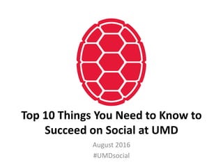 Top 10 Things You Need to Know to
Succeed on Social at UMD
August 2016
#UMDsocial
 