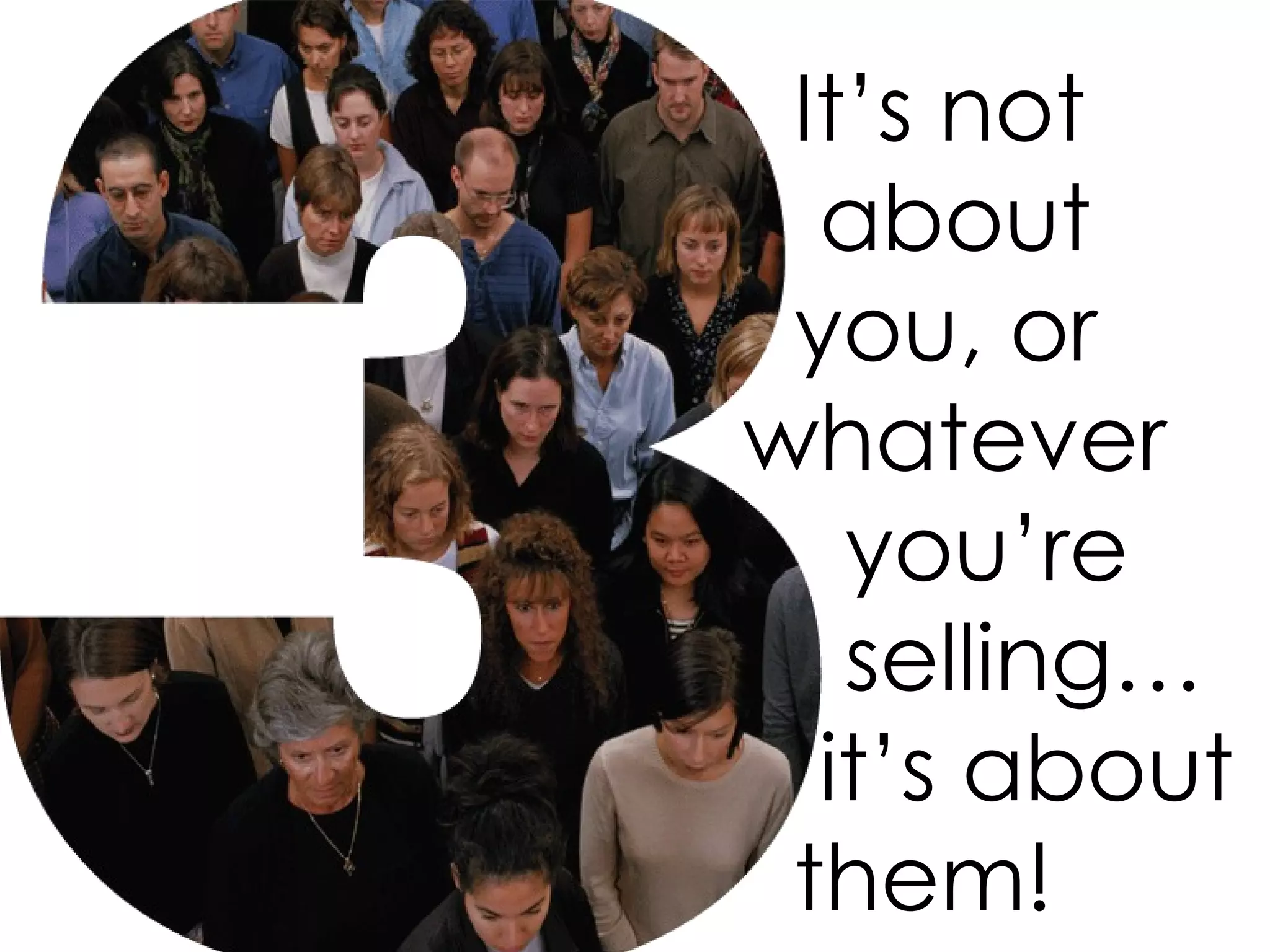 It’s not about you, or whatever you’re selling… it’s about them!