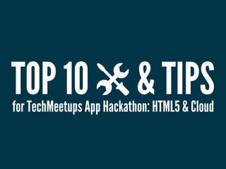 TOP 10                     & TIPS
for TechMeetups App Hackathon: HTML5 & Cloud
 