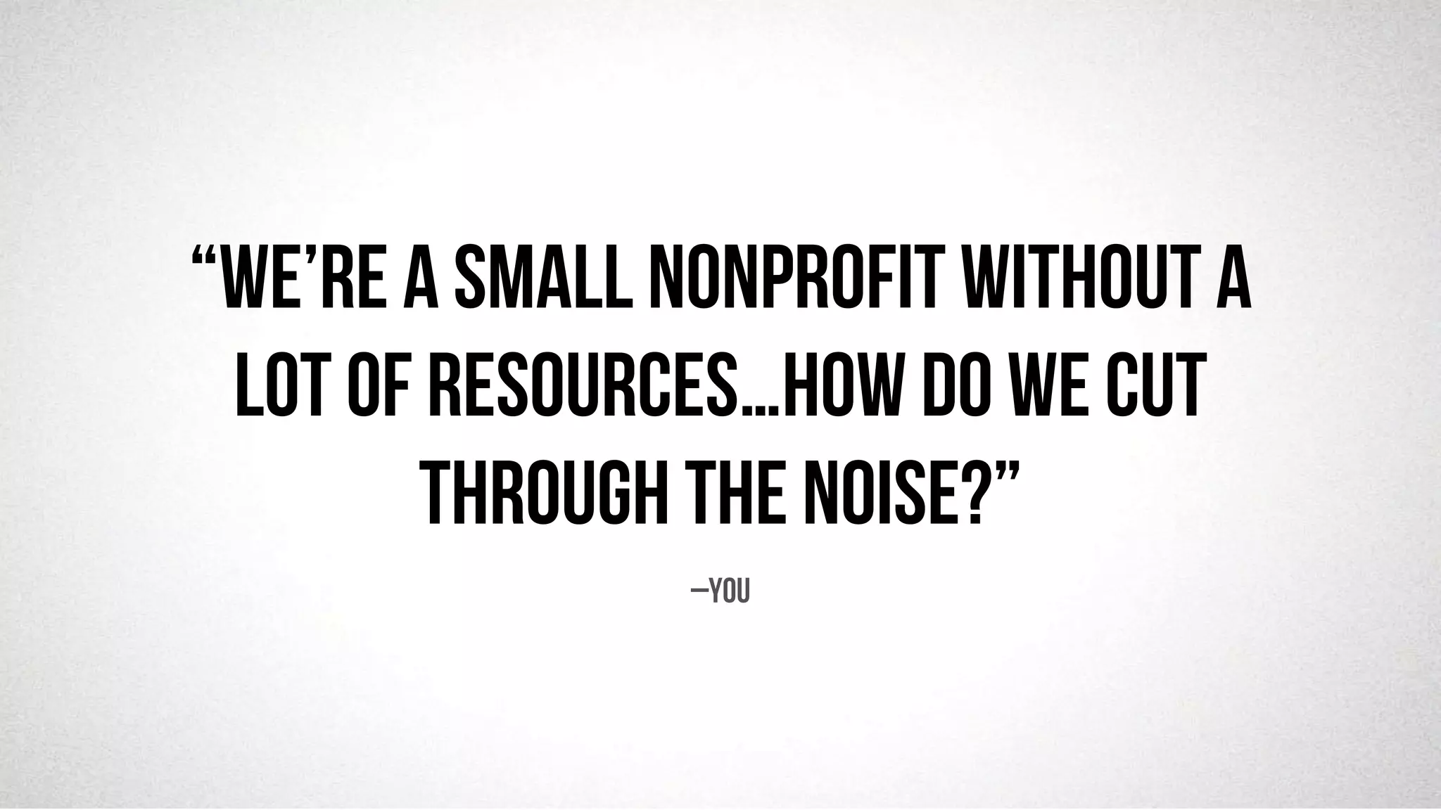 @robjwu	
  /	
  @causevox	
  
“We’re a small nonprofit without a
lot of resources…how do we cut
through the noise?”
–You
 