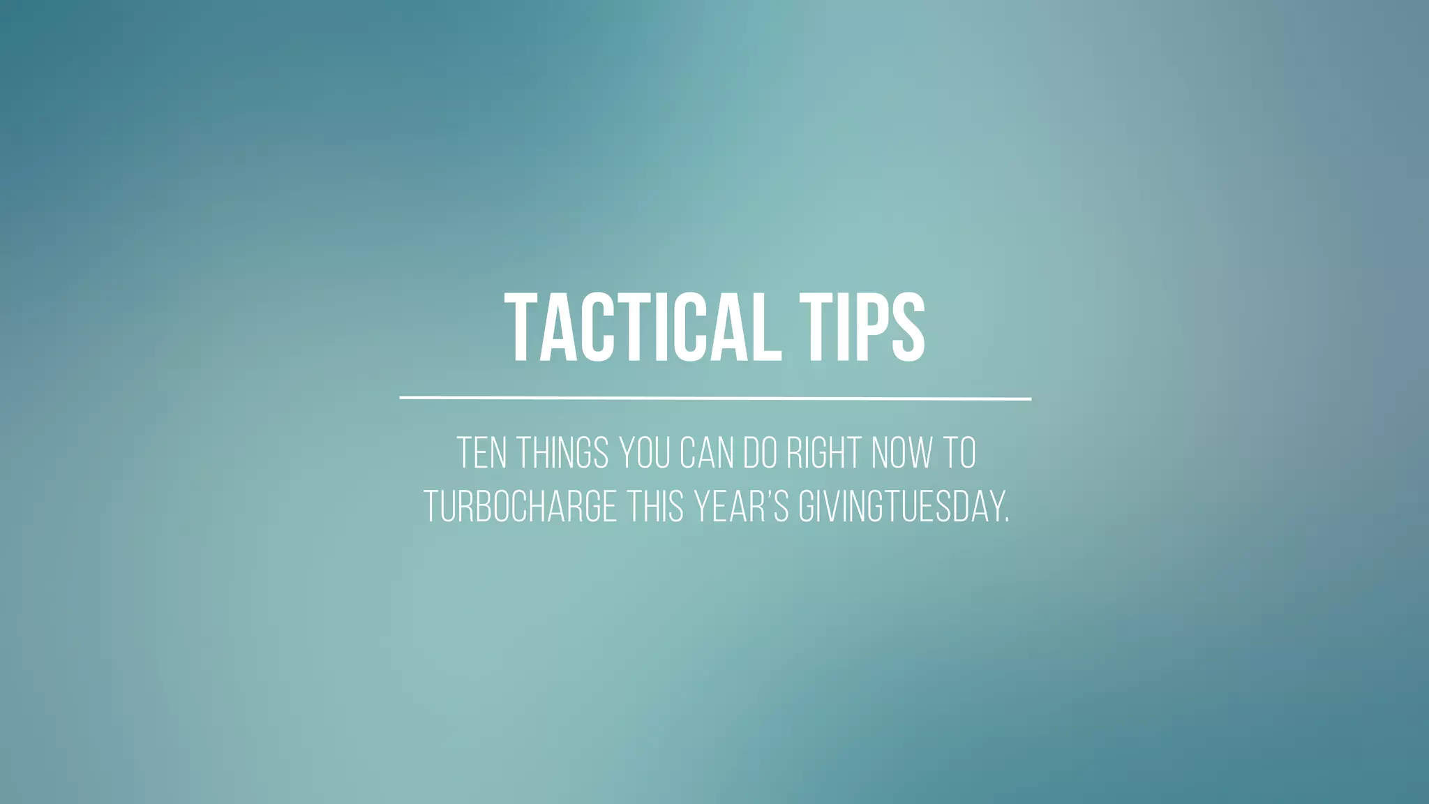 #GIVINGTUESDAY
Ten things you can do RIGHT NOW to
turbocharge this year’s givingtuesday.
Tactical Tips
 