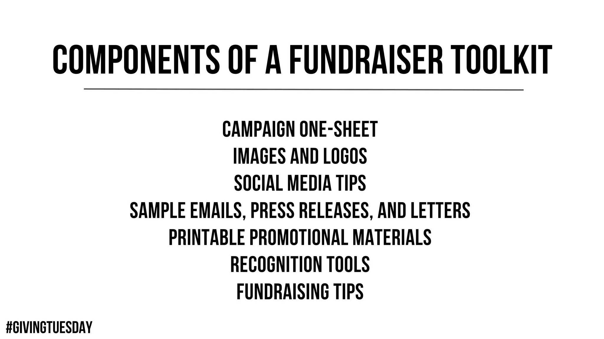 #GIVINGTUESDAY
COMPONENTS OF A FUNDRAISER TOOLKIT
Campaign One-Sheet
Images and Logos
Social Media Tips
Sample Emails, Press Releases, and Letters
Printable Promotional Materials
Recognition Tools
Fundraising Tips
 