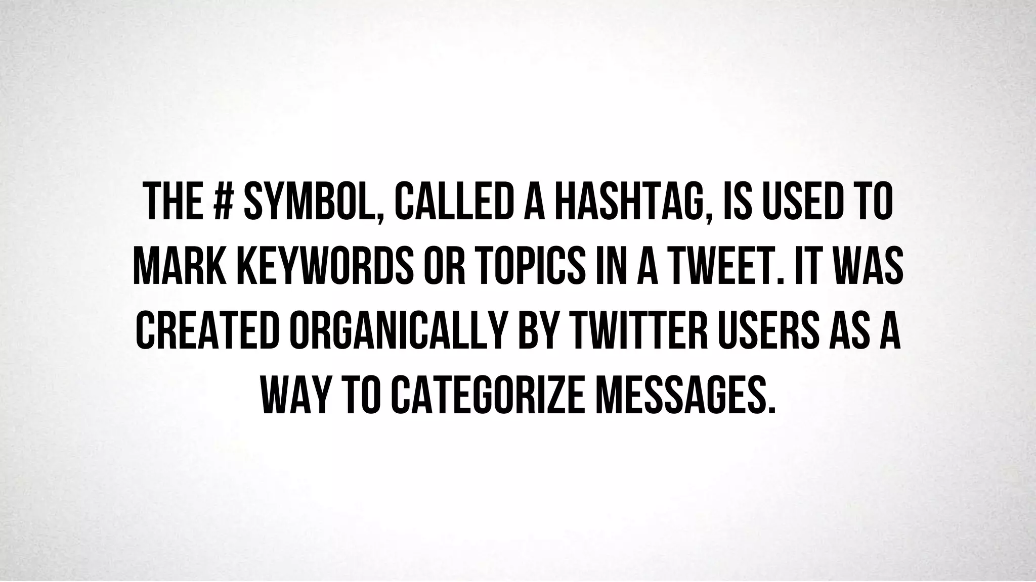 @robjwu	
  /	
  @causevox	
  
The # symbol, called a hashtag, is used to
mark keywords or topics in a Tweet. It was
created organically by Twitter users as a
way to categorize messages.
 