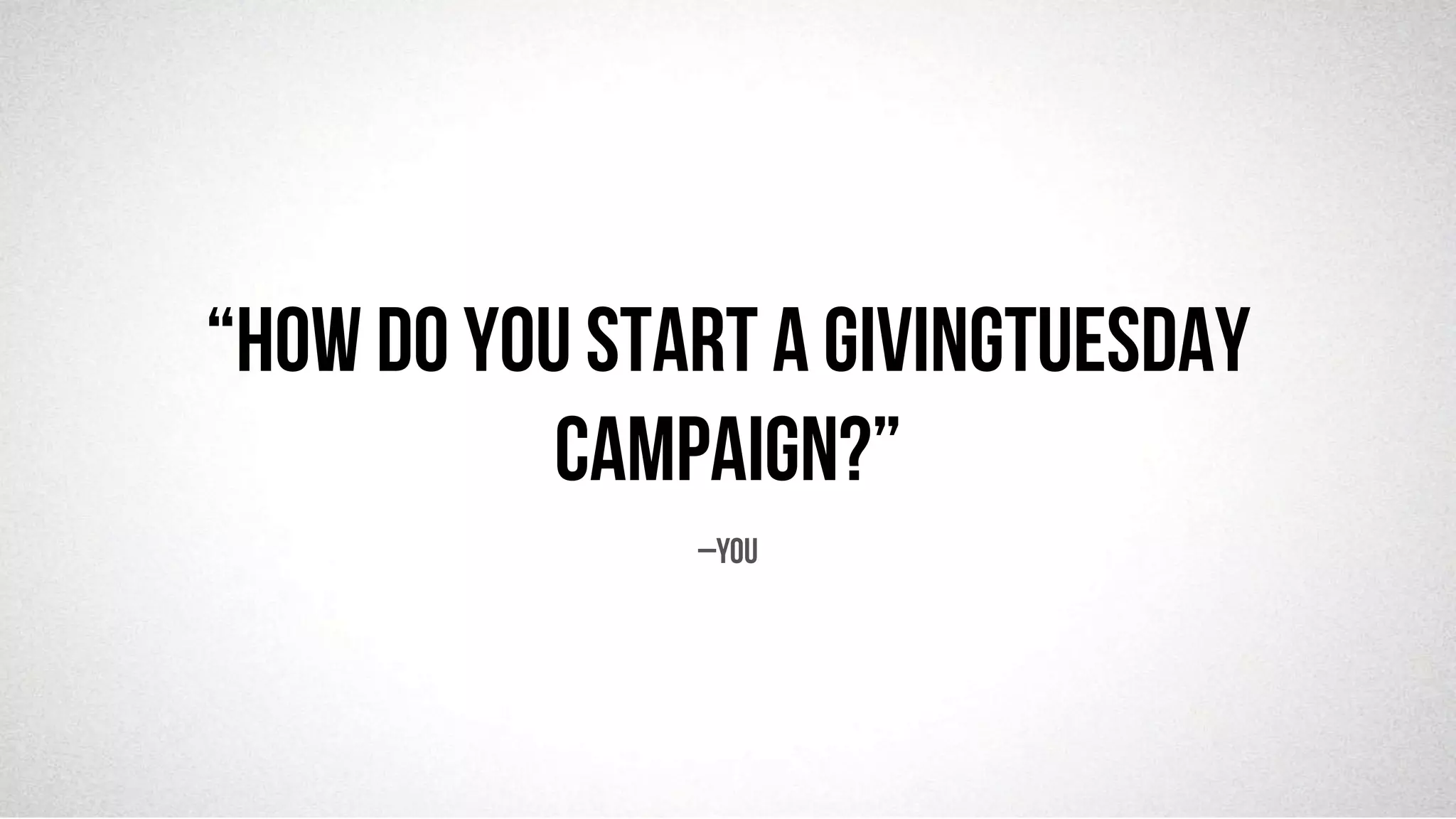 @robjwu	
  /	
  @causevox	
  
“How do you start a GivingTuesday
campaign?”
–You
 