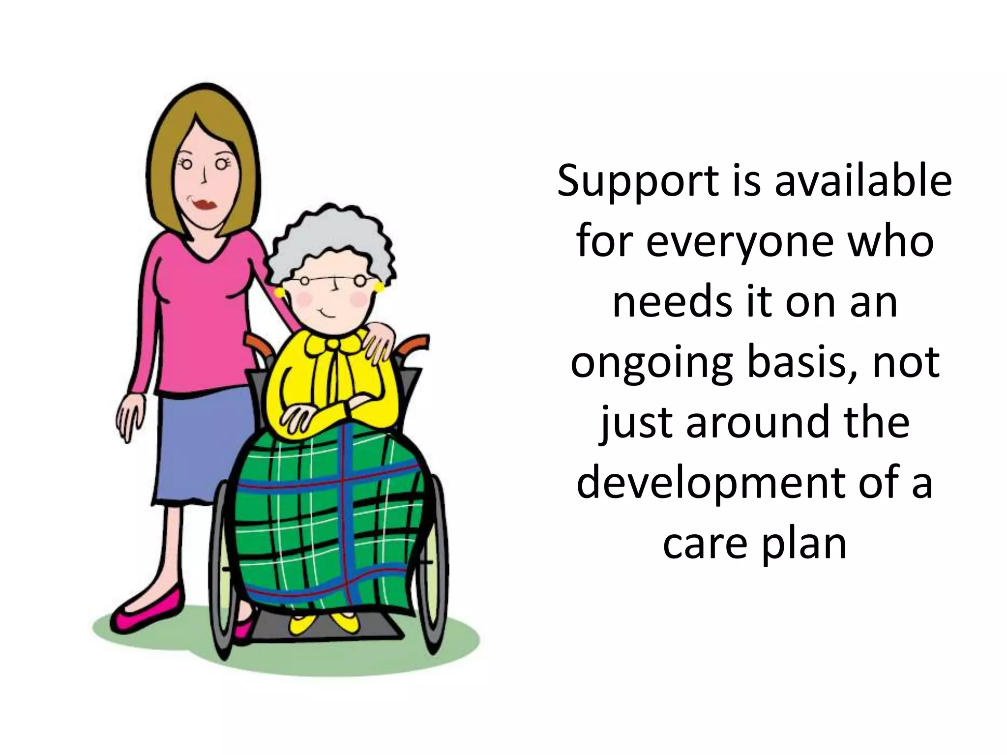 Support is available
for everyone who
needs it on an
ongoing basis, not
just around the
development of a
care plan

 