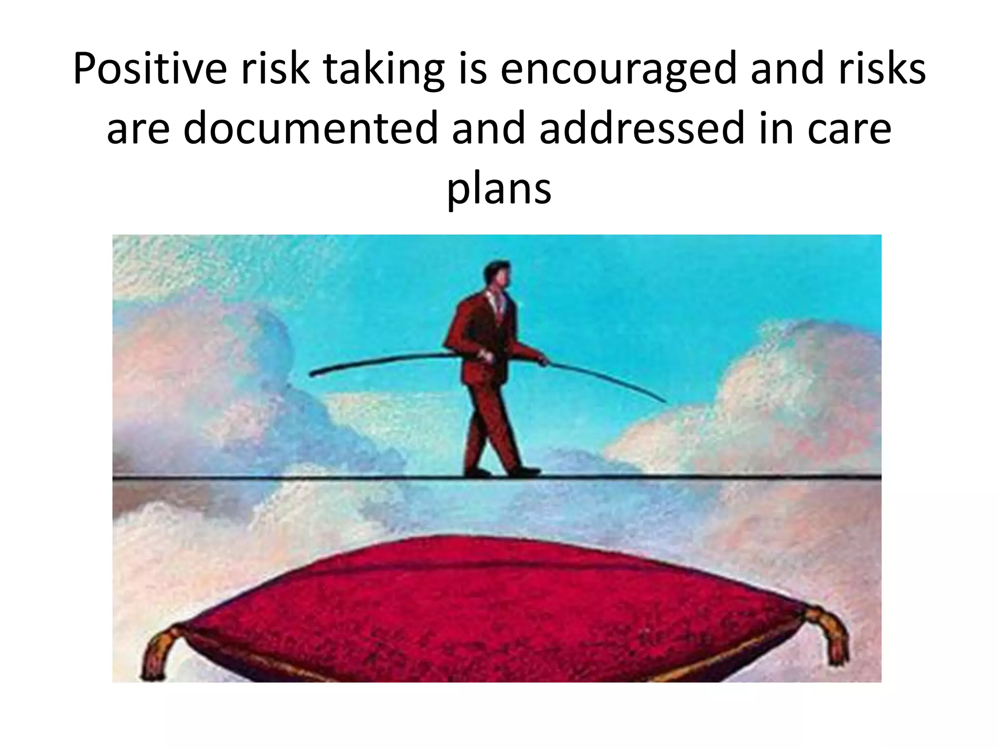 Positive risk taking is encouraged and risks
are documented and addressed in care
plans

 