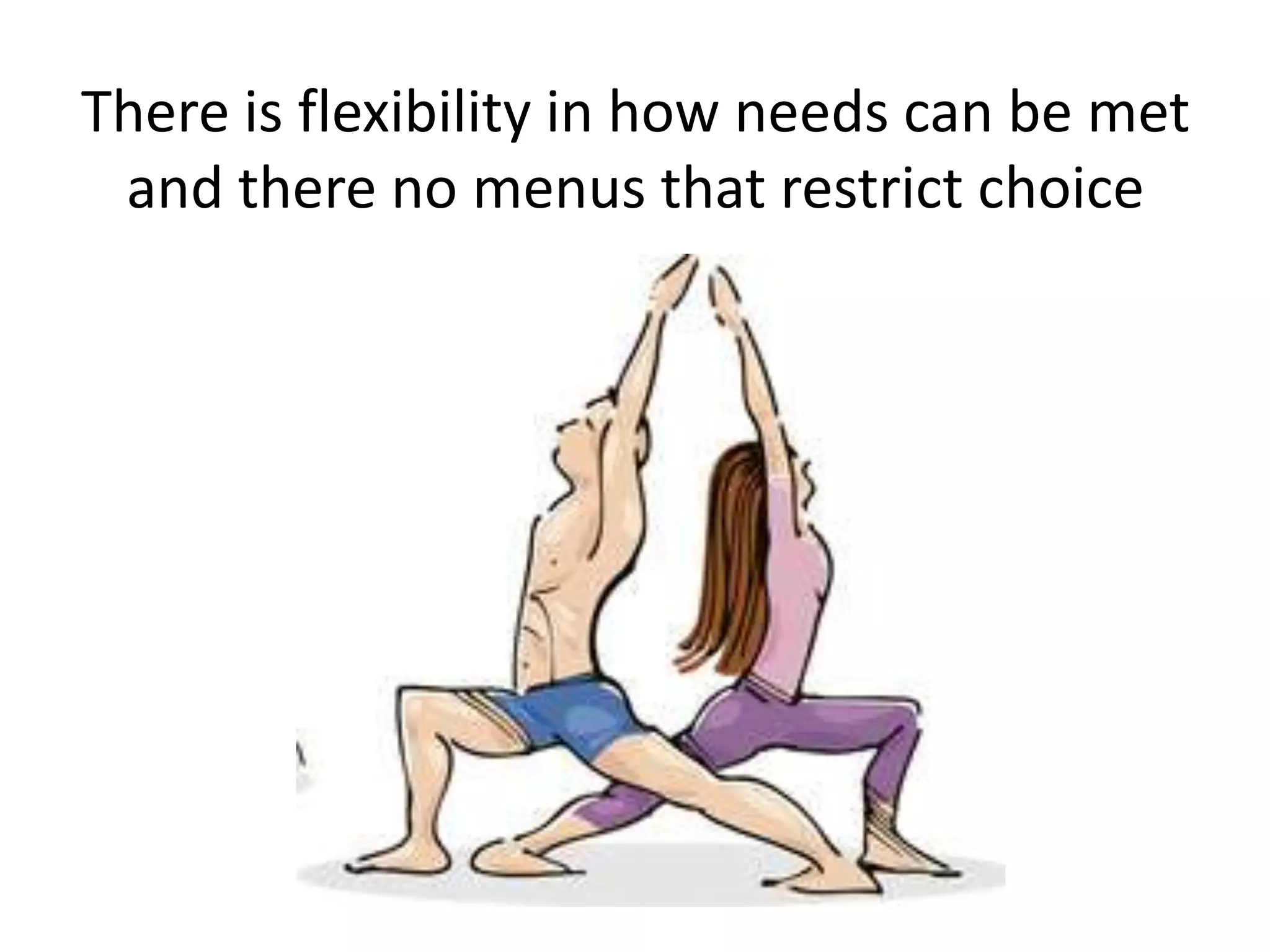 There is flexibility in how needs can be met
and there no menus that restrict choice

 
