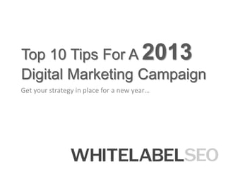 Top 10 Tips For A 2013
Digital Marketing Campaign
Get your strategy in place for a new year…
 
