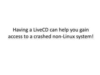Having a LiveCD can help you gain
access to a crashed non-Linux system!
 