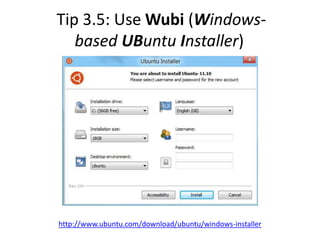 Tip 3.5: Use Wubi (Windows-
   based UBuntu Installer)




http://www.ubuntu.com/download/ubuntu/windows-installer
 
