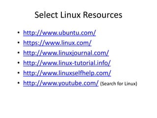 Select Linux Resources
•   http://www.ubuntu.com/
•   https://www.linux.com/
•   http://www.linuxjournal.com/
•   http://www.linux-tutorial.info/
•   http://www.linuxselfhelp.com/
•   http://www.youtube.com/ (Search for Linux)
 