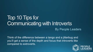 Think of the difference between a tango and a jitterbug and
you’ll get a sense of the depth and focus that introverts like
compared to extroverts.
 