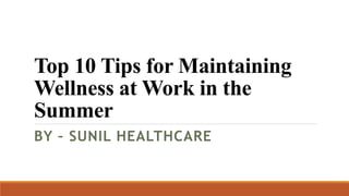 Top 10 Tips for Maintaining
Wellness at Work in the
Summer
BY – SUNIL HEALTHCARE
 