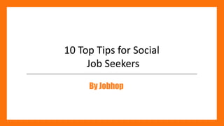 10 Top Tips for Social
Job Seekers
By Jobhop
 