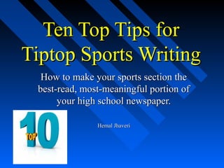Ten Top Tips forTen Top Tips for
Tiptop Sports WritingTiptop Sports Writing
How to make your sports section theHow to make your sports section the
best-read, most-meaningful portion ofbest-read, most-meaningful portion of
your high school newspaper.your high school newspaper.
Hemal JhaveriHemal Jhaveri
 