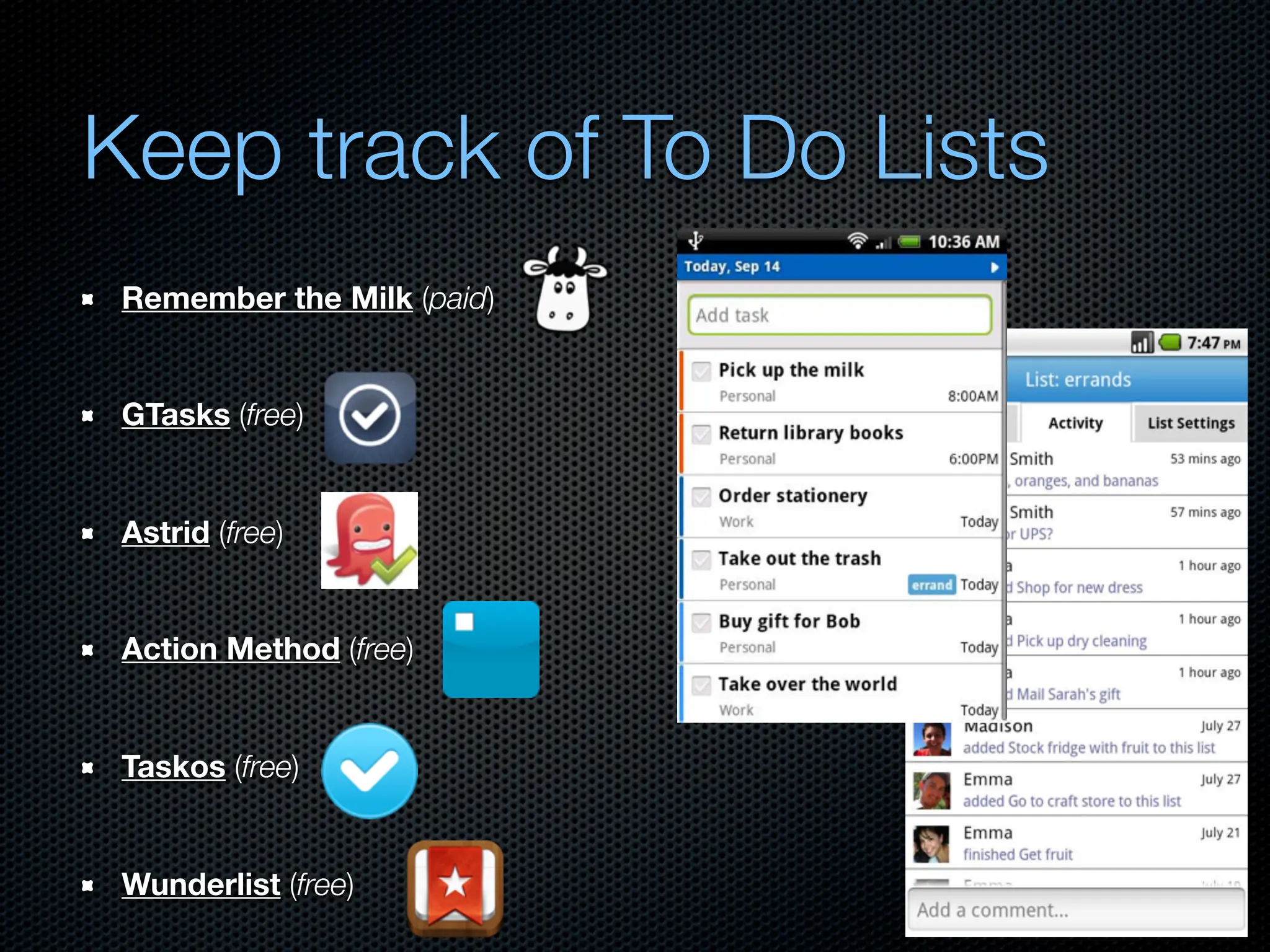 Keep track of To Do Lists
 Remember the Milk (paid)


 GTasks (free)


 Astrid (free)


 Action Method (free)


 Taskos (free)


 Wunderlist (free)
 