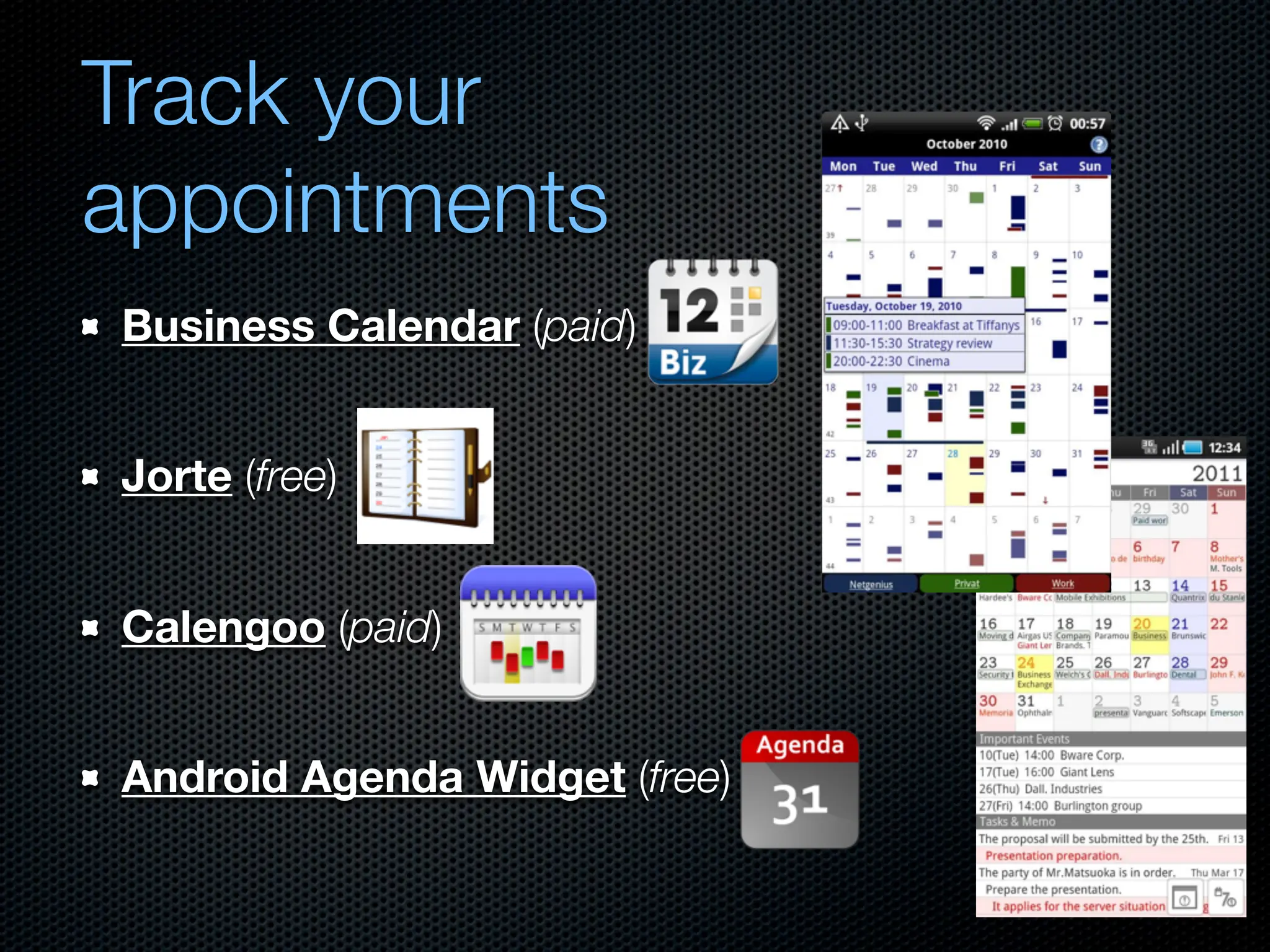 Track your
appointments
Business Calendar (paid)


Jorte (free)


Calengoo (paid)


Android Agenda Widget (free)
 