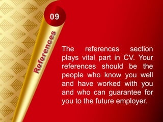 The references section
plays vital part in CV. Your
references should be the
people who know you well
and have worked with you
and who can guarantee for
you to the future employer.
 