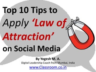 Top 10 Tips to
Apply ‘Law of
Attraction’
on Social Media
               By Yogesh M. A.
    Digital Leadership Coach from Mumbai, India
          www.Classroom.co.in
 