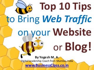 Top 10 Tips
to Bring Web Traffic
   on your Website
           or Blog!
              By Yogesh M. A.
   Digital Leadership Coach from Mumbai, India
      www.BusinessClass.co.in
 