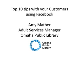 Top 10 tips with your Customers using FacebookAmy MatherAdult Services ManagerOmaha Public Library 