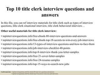 Top 10 title clerk interview questions and
answers
In this file, you can ref interview materials for title clerk such as types of interview
questions, title clerk situational interview, title clerk behavioral interview…
Other useful materials for title clerk interview:
• topinterviewquestions.info/free-ebook-80-interview-questions-and-answers
• topinterviewquestions.info/free-ebook-top-18-secrets-to-win-every-job-interviews
• topinterviewquestions.info/13-types-of-interview-questions-and-how-to-face-them
• topinterviewquestions.info/job-interview-checklist-40-points
• topinterviewquestions.info/top-8-interview-thank-you-letter-samples
• topinterviewquestions.info/free-21-cover-letter-samples
• topinterviewquestions.info/free-24-resume-samples
• topinterviewquestions.info/top-15-ways-to-search-new-jobs
Useful materials: • topinterviewquestions.info/free-ebook-80-interview-questions-and-answers
• topinterviewquestions.info/free-ebook-top-18-secrets-to-win-every-job-interviews
 