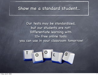 Show me a standard student...


                            Our tests may be standardized,
                               but our students are not!
                              Differentiate learning with
                                 10+ free online tools
                        you can use in your classroom tomorrow!




Friday, July 31, 2009                                             1
 