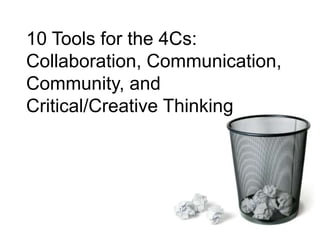 10 Tools for the 4Cs:
Collaboration, Communication,
Community, and
Critical/Creative Thinking
 