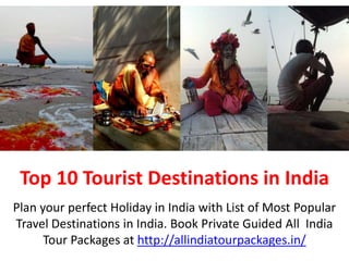 Top 10 Tourist Destinations in India
Plan your perfect Holiday in India with List of Most Popular
Travel Destinations in India. Book Private Guided All India
Tour Packages at http://allindiatourpackages.in/
 