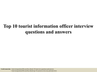 Top 10 tourist information officer interview
questions and answers
Useful materials: • interviewquestions360.com/free-ebook-145-interview-questions-and-answers
• interviewquestions360.com/free-ebook-top-18-secrets-to-win-every-job-interviews
 