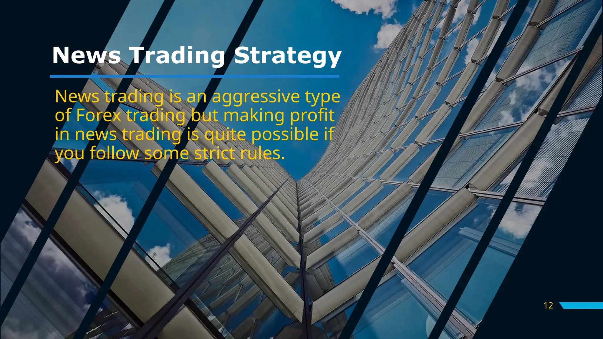 12
News Trading Strategy
News trading is an aggressive type
of Forex trading but making profit
in news trading is quite possible if
you follow some strict rules.
 